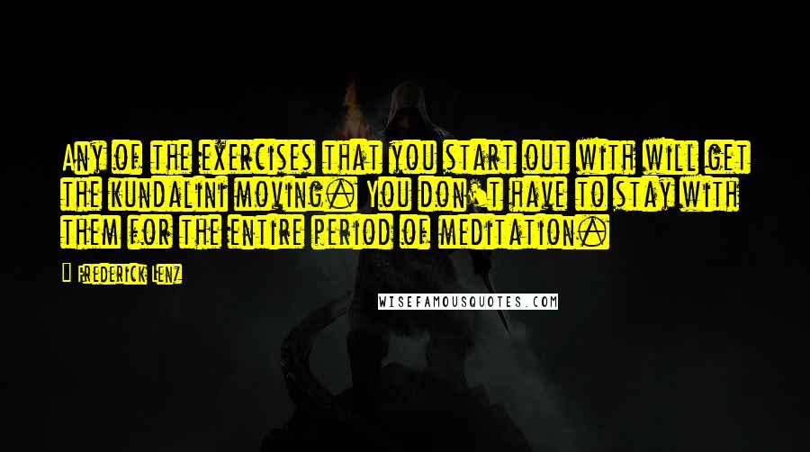 Frederick Lenz Quotes: Any of the exercises that you start out with will get the kundalini moving. You don't have to stay with them for the entire period of meditation.