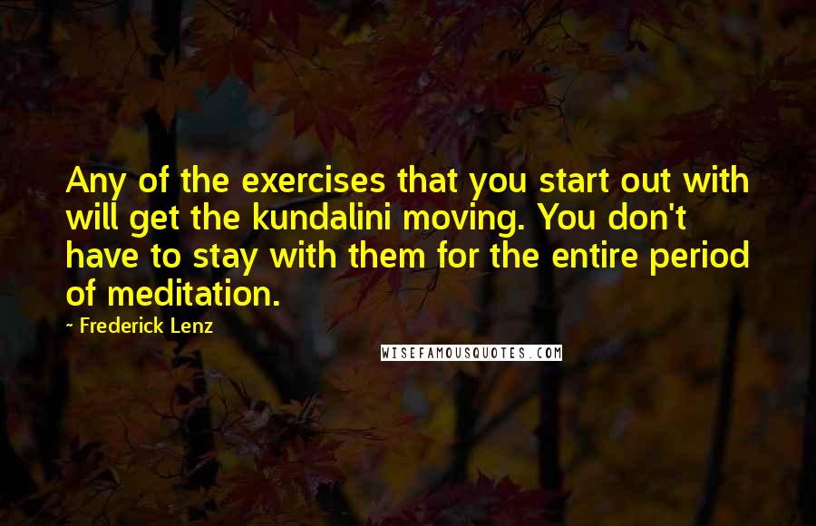 Frederick Lenz Quotes: Any of the exercises that you start out with will get the kundalini moving. You don't have to stay with them for the entire period of meditation.