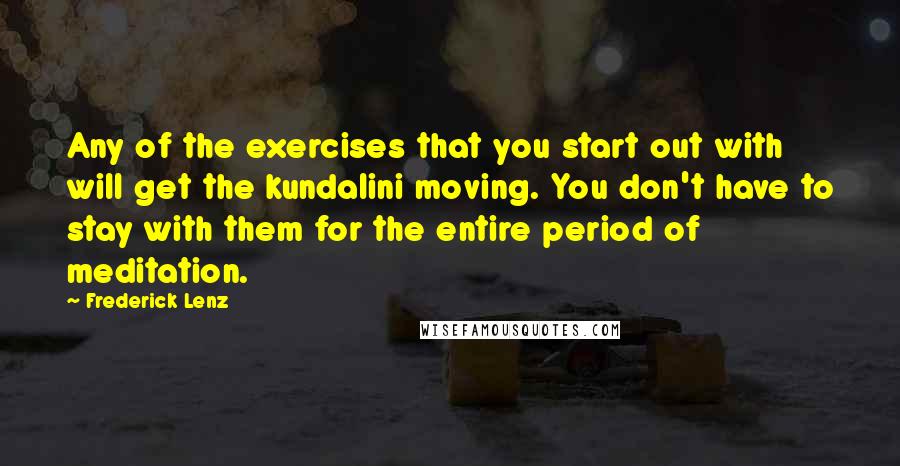 Frederick Lenz Quotes: Any of the exercises that you start out with will get the kundalini moving. You don't have to stay with them for the entire period of meditation.