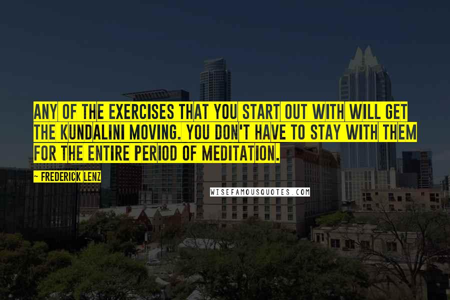 Frederick Lenz Quotes: Any of the exercises that you start out with will get the kundalini moving. You don't have to stay with them for the entire period of meditation.