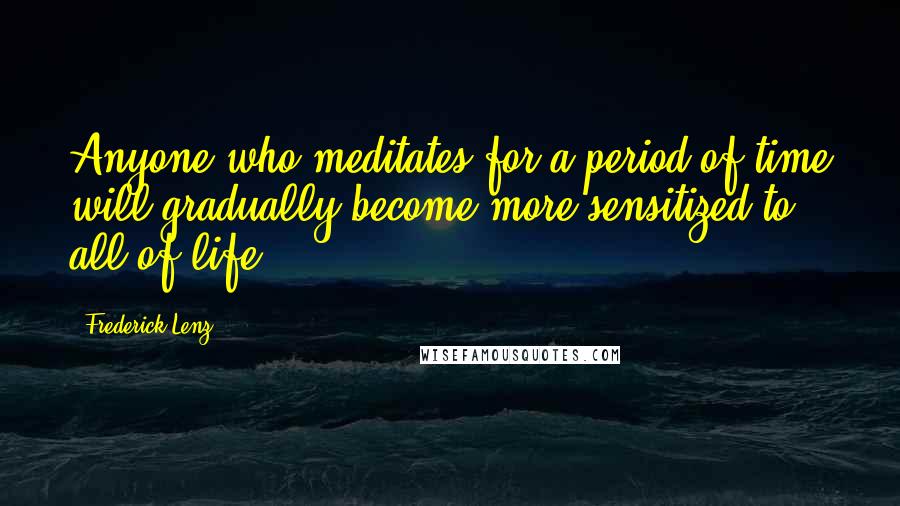 Frederick Lenz Quotes: Anyone who meditates for a period of time will gradually become more sensitized to all of life.