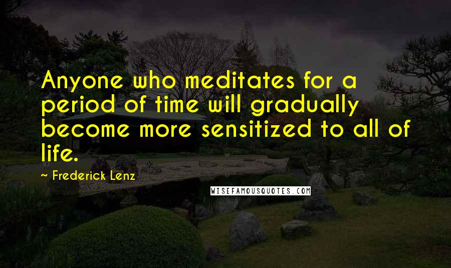 Frederick Lenz Quotes: Anyone who meditates for a period of time will gradually become more sensitized to all of life.