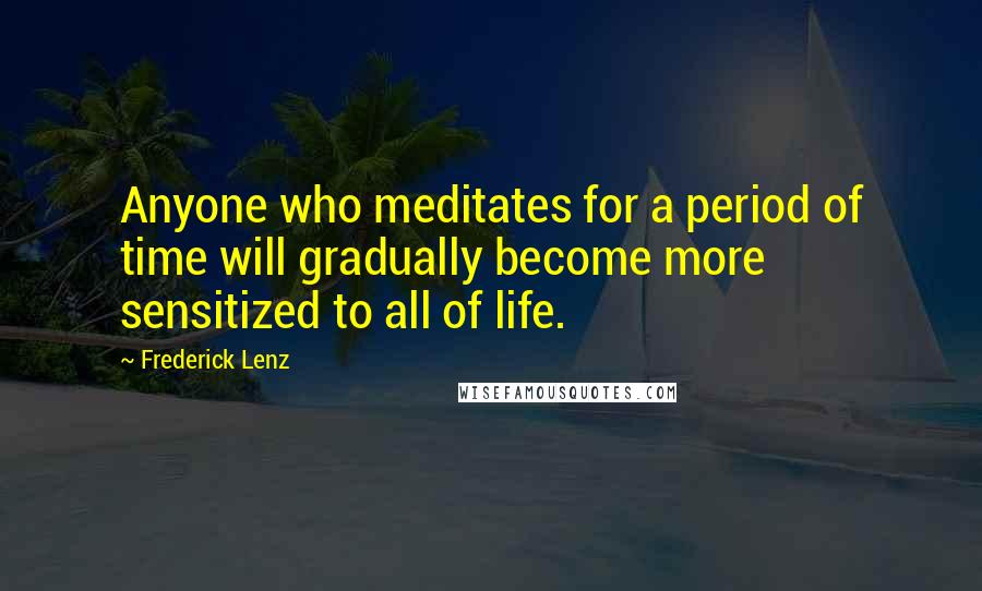 Frederick Lenz Quotes: Anyone who meditates for a period of time will gradually become more sensitized to all of life.