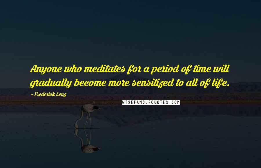 Frederick Lenz Quotes: Anyone who meditates for a period of time will gradually become more sensitized to all of life.