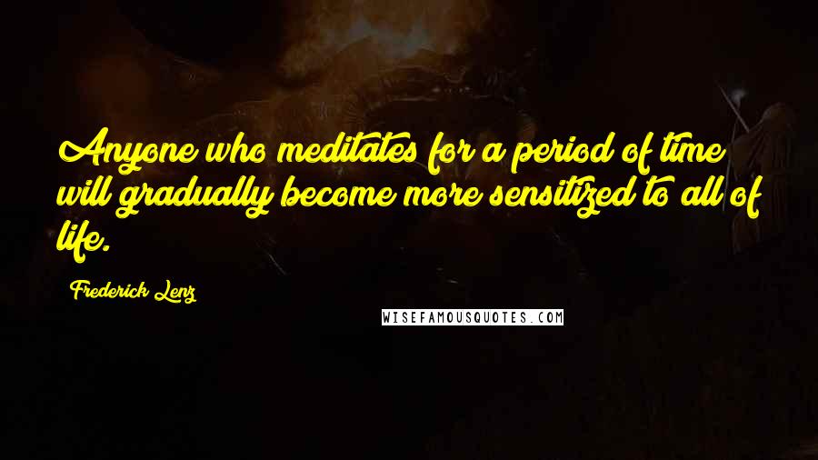 Frederick Lenz Quotes: Anyone who meditates for a period of time will gradually become more sensitized to all of life.