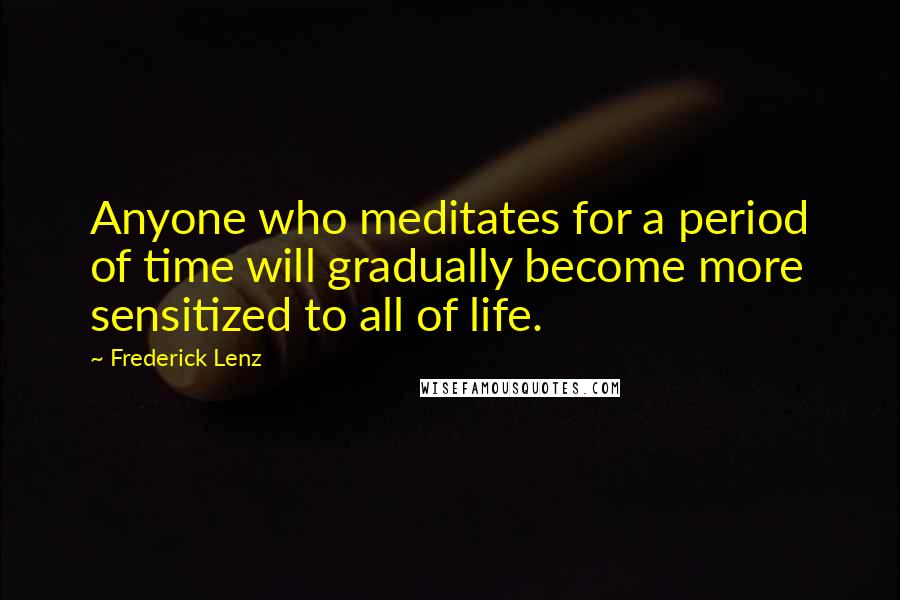 Frederick Lenz Quotes: Anyone who meditates for a period of time will gradually become more sensitized to all of life.