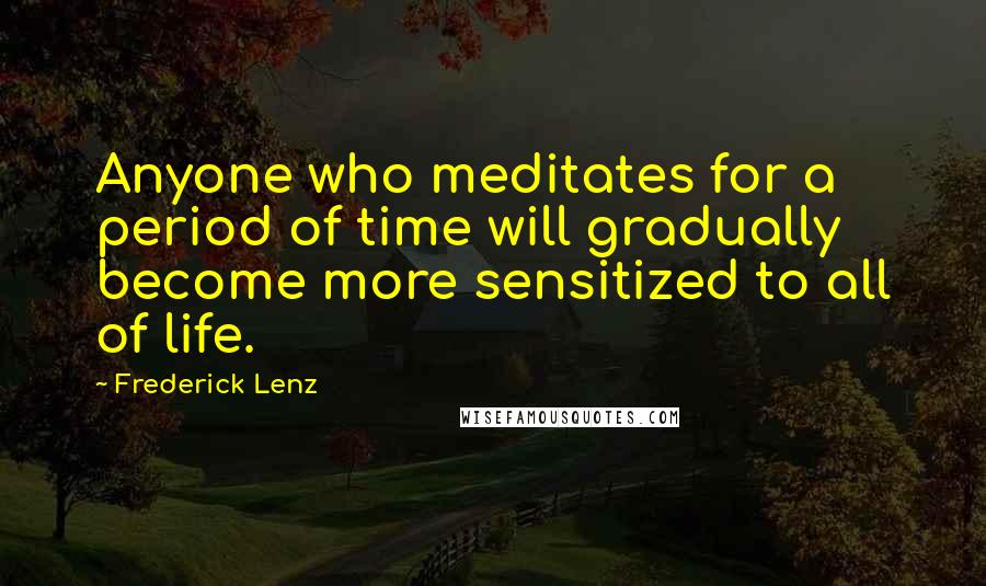 Frederick Lenz Quotes: Anyone who meditates for a period of time will gradually become more sensitized to all of life.