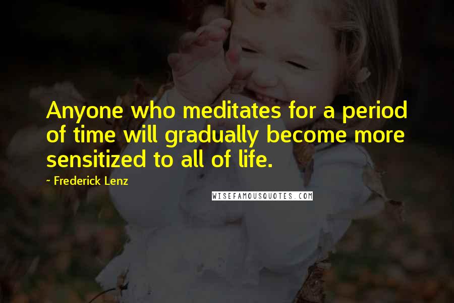 Frederick Lenz Quotes: Anyone who meditates for a period of time will gradually become more sensitized to all of life.