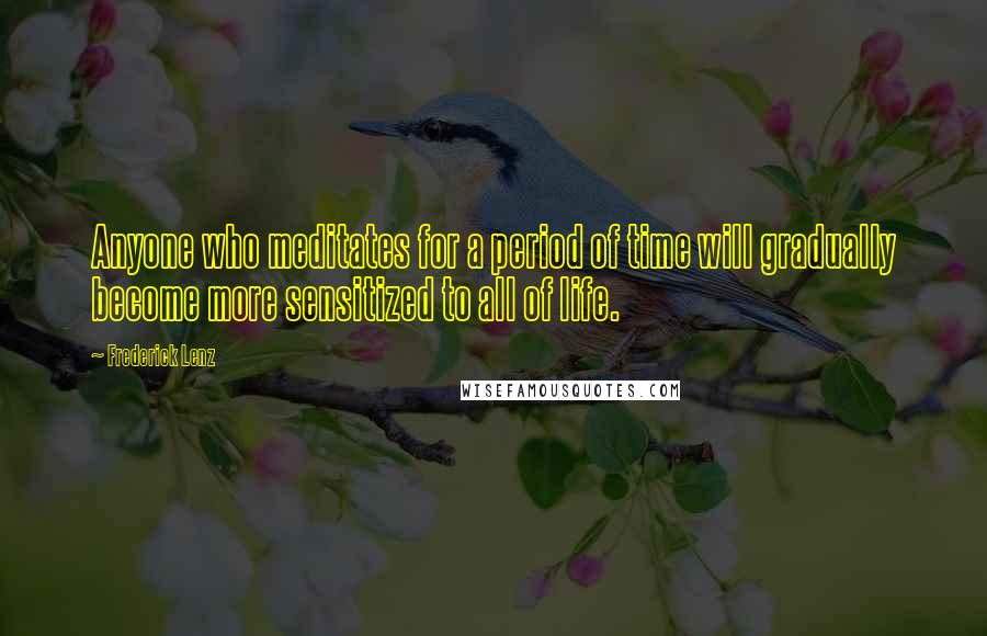 Frederick Lenz Quotes: Anyone who meditates for a period of time will gradually become more sensitized to all of life.