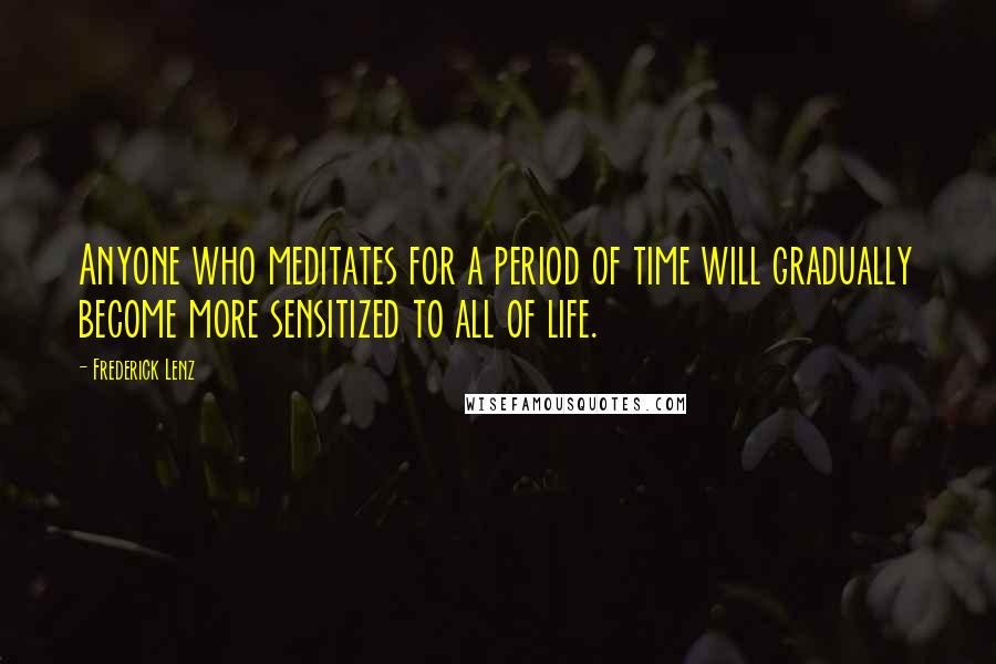 Frederick Lenz Quotes: Anyone who meditates for a period of time will gradually become more sensitized to all of life.