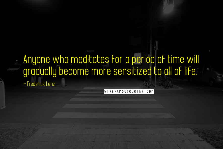 Frederick Lenz Quotes: Anyone who meditates for a period of time will gradually become more sensitized to all of life.