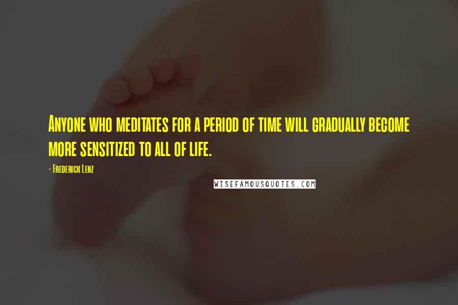 Frederick Lenz Quotes: Anyone who meditates for a period of time will gradually become more sensitized to all of life.