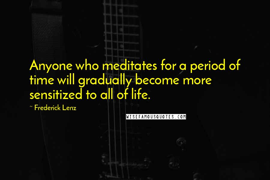 Frederick Lenz Quotes: Anyone who meditates for a period of time will gradually become more sensitized to all of life.