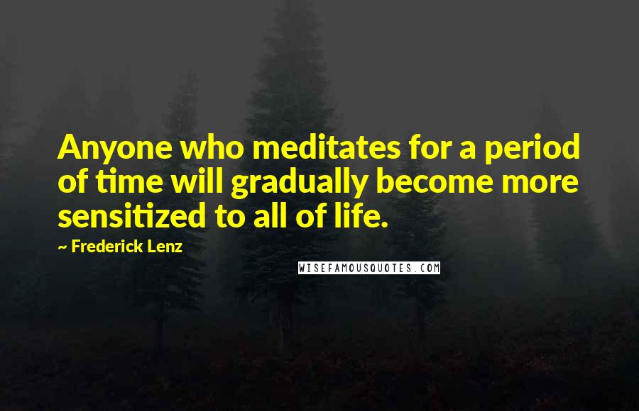 Frederick Lenz Quotes: Anyone who meditates for a period of time will gradually become more sensitized to all of life.