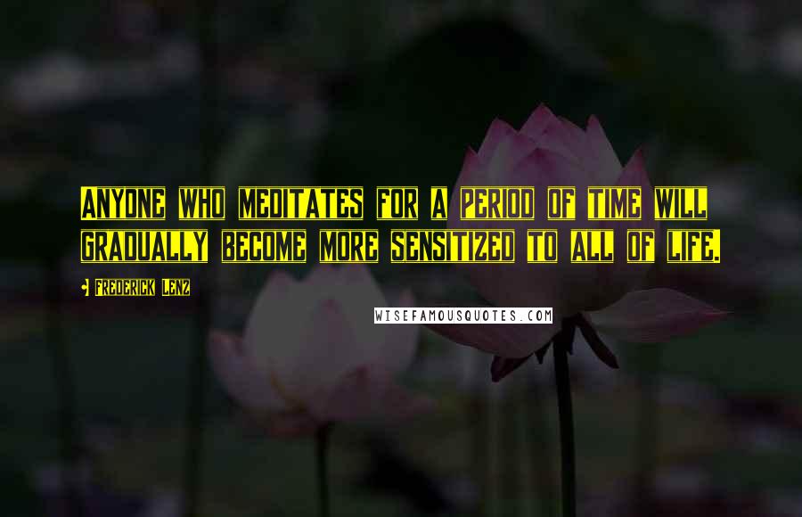 Frederick Lenz Quotes: Anyone who meditates for a period of time will gradually become more sensitized to all of life.