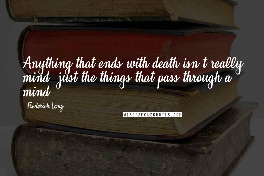 Frederick Lenz Quotes: Anything that ends with death isn't really mind, just the things that pass through a mind.