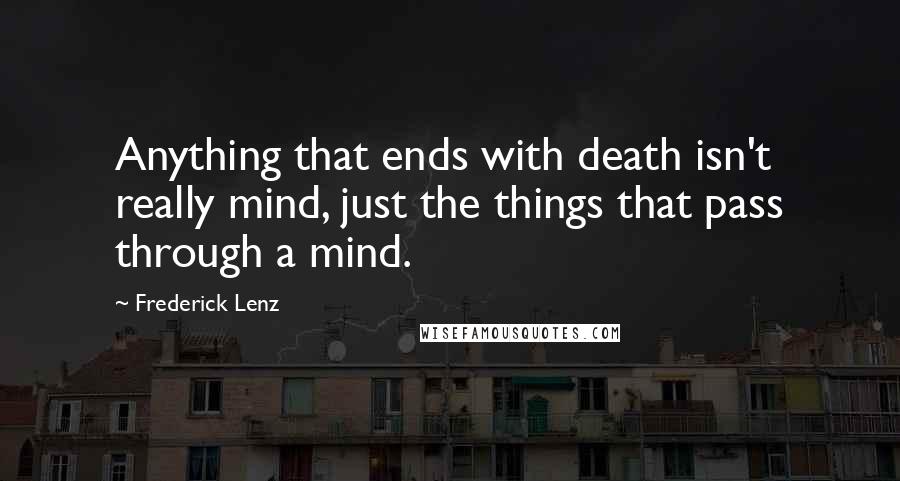 Frederick Lenz Quotes: Anything that ends with death isn't really mind, just the things that pass through a mind.