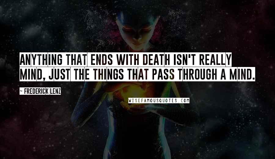 Frederick Lenz Quotes: Anything that ends with death isn't really mind, just the things that pass through a mind.