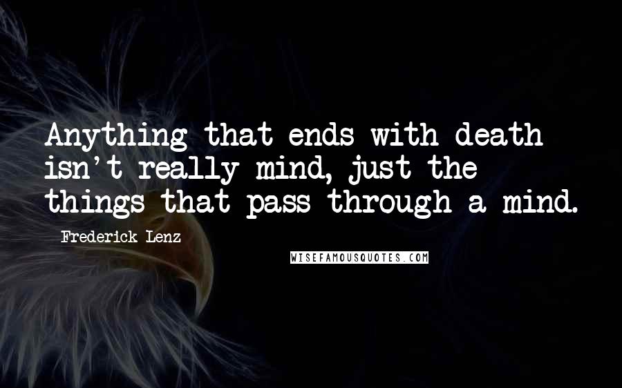 Frederick Lenz Quotes: Anything that ends with death isn't really mind, just the things that pass through a mind.
