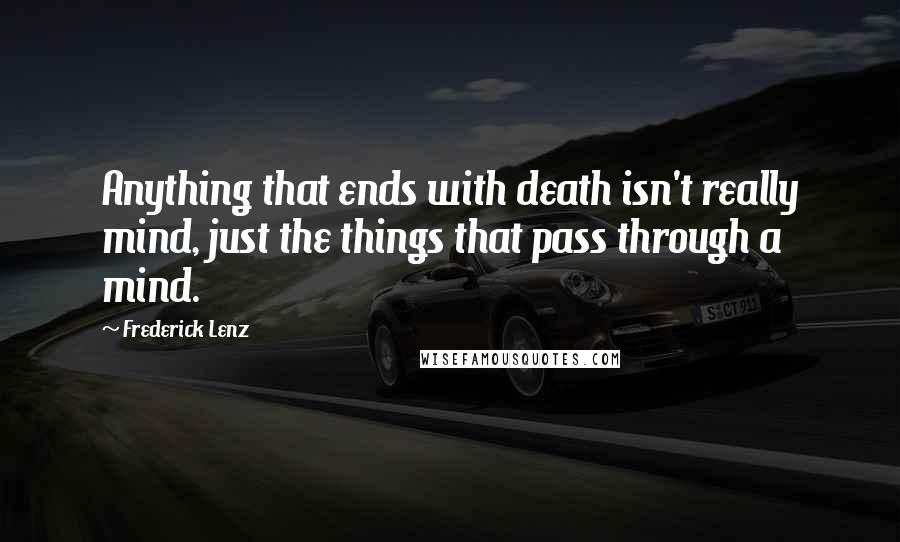 Frederick Lenz Quotes: Anything that ends with death isn't really mind, just the things that pass through a mind.