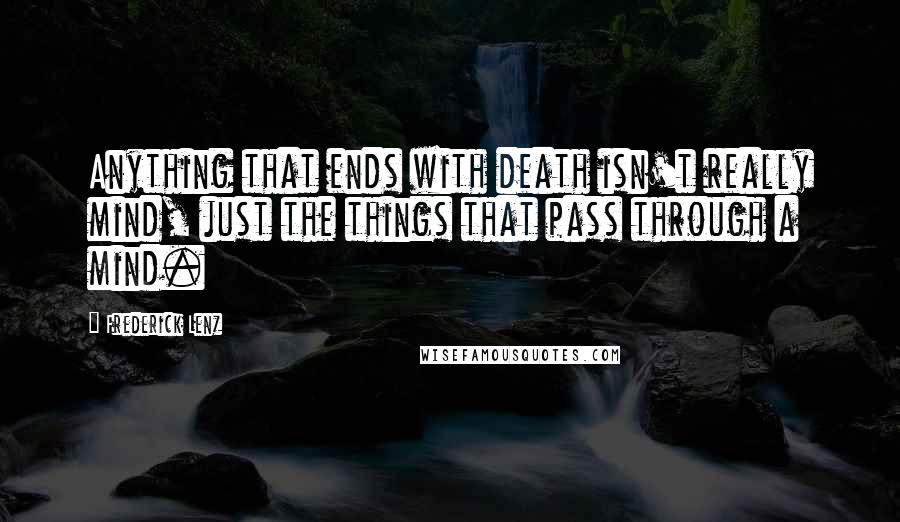 Frederick Lenz Quotes: Anything that ends with death isn't really mind, just the things that pass through a mind.