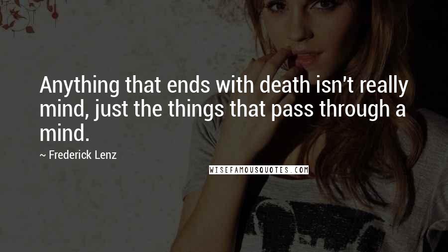 Frederick Lenz Quotes: Anything that ends with death isn't really mind, just the things that pass through a mind.