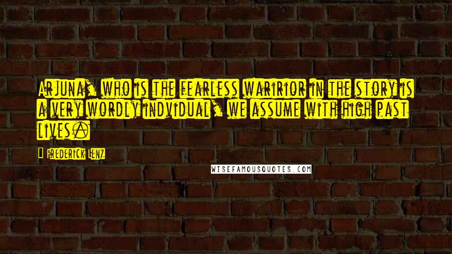 Frederick Lenz Quotes: Arjuna, who is the fearless waririor in the story is a very wordly indvidual, we assume with high past lives.