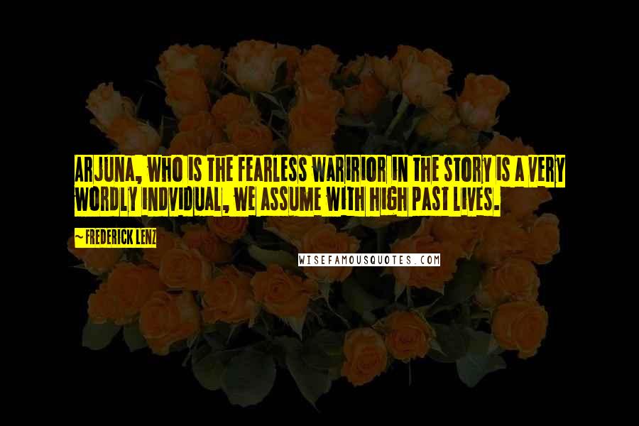 Frederick Lenz Quotes: Arjuna, who is the fearless waririor in the story is a very wordly indvidual, we assume with high past lives.