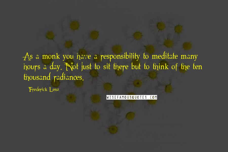 Frederick Lenz Quotes: As a monk you have a responsibility to meditate many hours a day. Not just to sit there but to think of the ten thousand radiances.