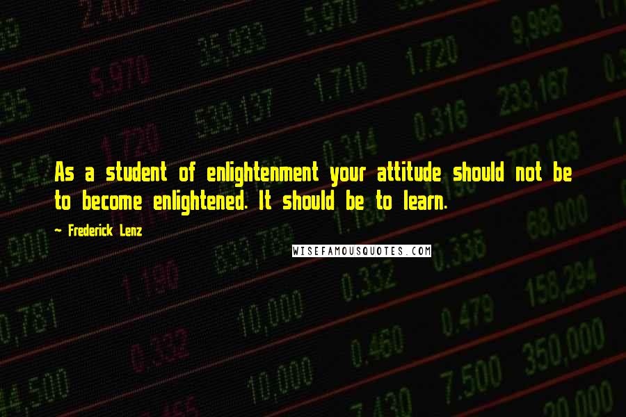 Frederick Lenz Quotes: As a student of enlightenment your attitude should not be to become enlightened. It should be to learn.