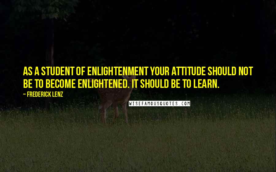 Frederick Lenz Quotes: As a student of enlightenment your attitude should not be to become enlightened. It should be to learn.