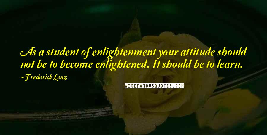 Frederick Lenz Quotes: As a student of enlightenment your attitude should not be to become enlightened. It should be to learn.