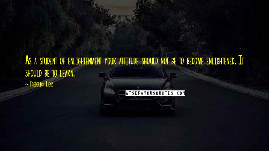 Frederick Lenz Quotes: As a student of enlightenment your attitude should not be to become enlightened. It should be to learn.