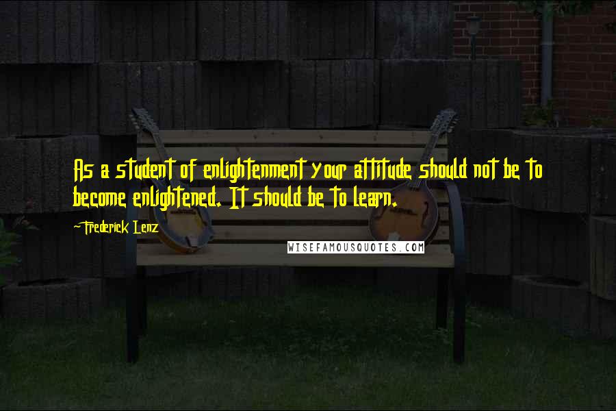 Frederick Lenz Quotes: As a student of enlightenment your attitude should not be to become enlightened. It should be to learn.