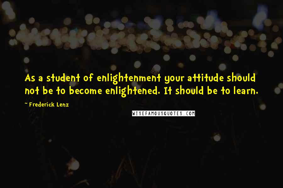 Frederick Lenz Quotes: As a student of enlightenment your attitude should not be to become enlightened. It should be to learn.