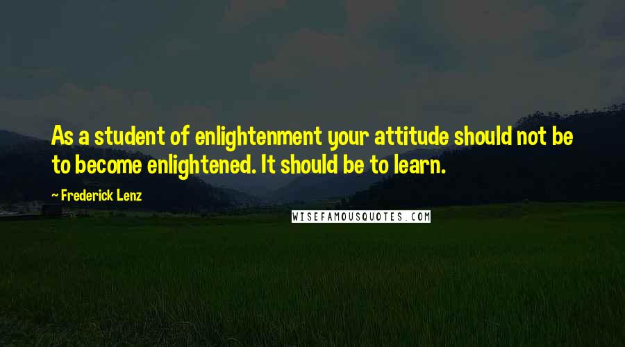 Frederick Lenz Quotes: As a student of enlightenment your attitude should not be to become enlightened. It should be to learn.