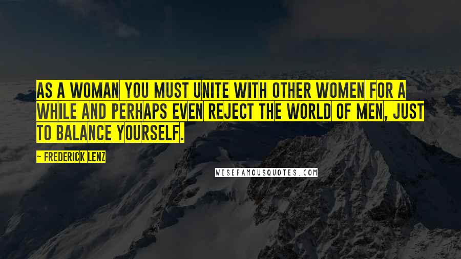 Frederick Lenz Quotes: As a woman you must unite with other women for a while and perhaps even reject the world of men, just to balance yourself.