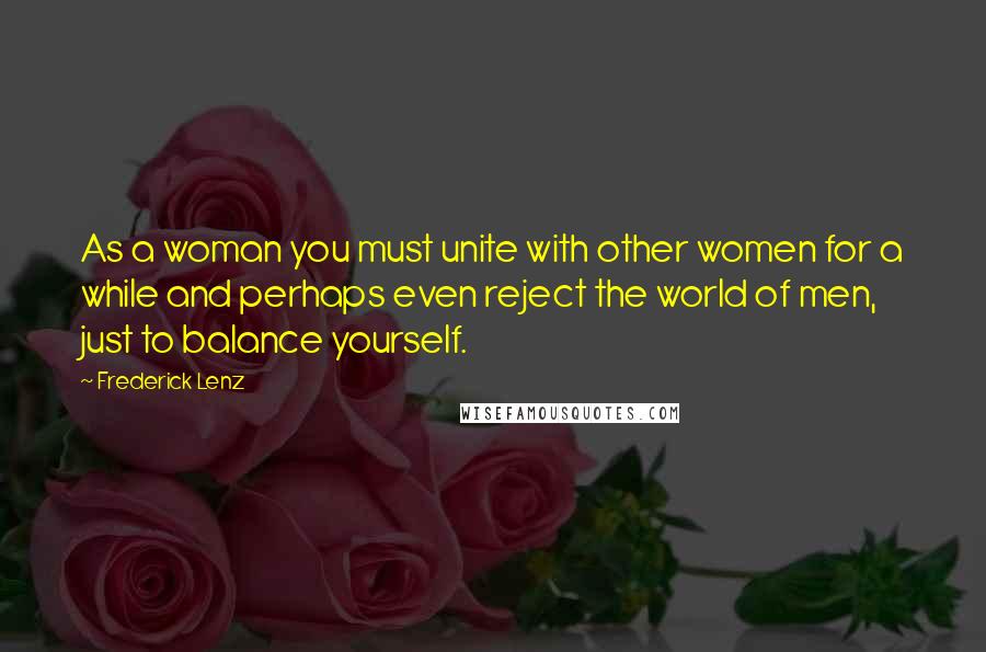 Frederick Lenz Quotes: As a woman you must unite with other women for a while and perhaps even reject the world of men, just to balance yourself.