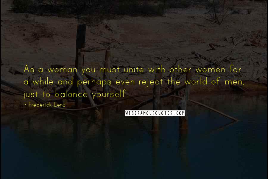 Frederick Lenz Quotes: As a woman you must unite with other women for a while and perhaps even reject the world of men, just to balance yourself.