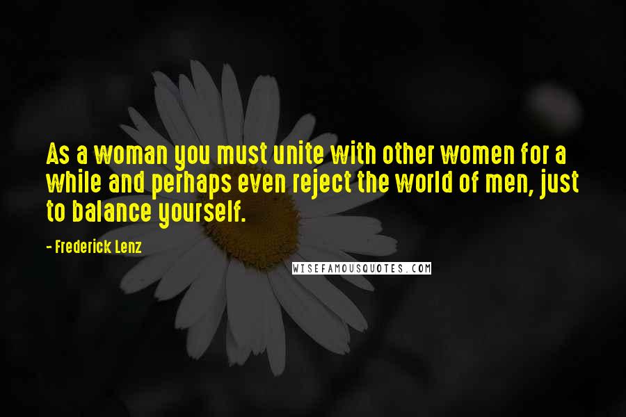 Frederick Lenz Quotes: As a woman you must unite with other women for a while and perhaps even reject the world of men, just to balance yourself.