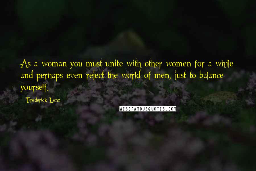 Frederick Lenz Quotes: As a woman you must unite with other women for a while and perhaps even reject the world of men, just to balance yourself.