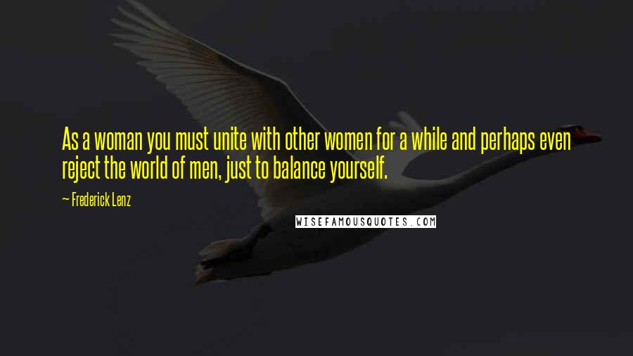 Frederick Lenz Quotes: As a woman you must unite with other women for a while and perhaps even reject the world of men, just to balance yourself.