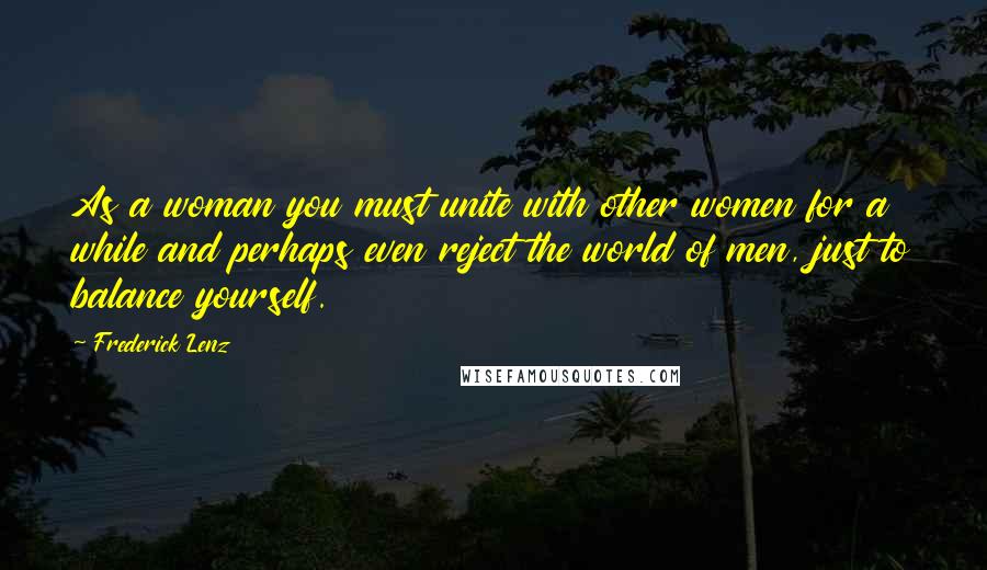 Frederick Lenz Quotes: As a woman you must unite with other women for a while and perhaps even reject the world of men, just to balance yourself.
