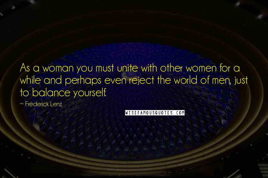 Frederick Lenz Quotes: As a woman you must unite with other women for a while and perhaps even reject the world of men, just to balance yourself.