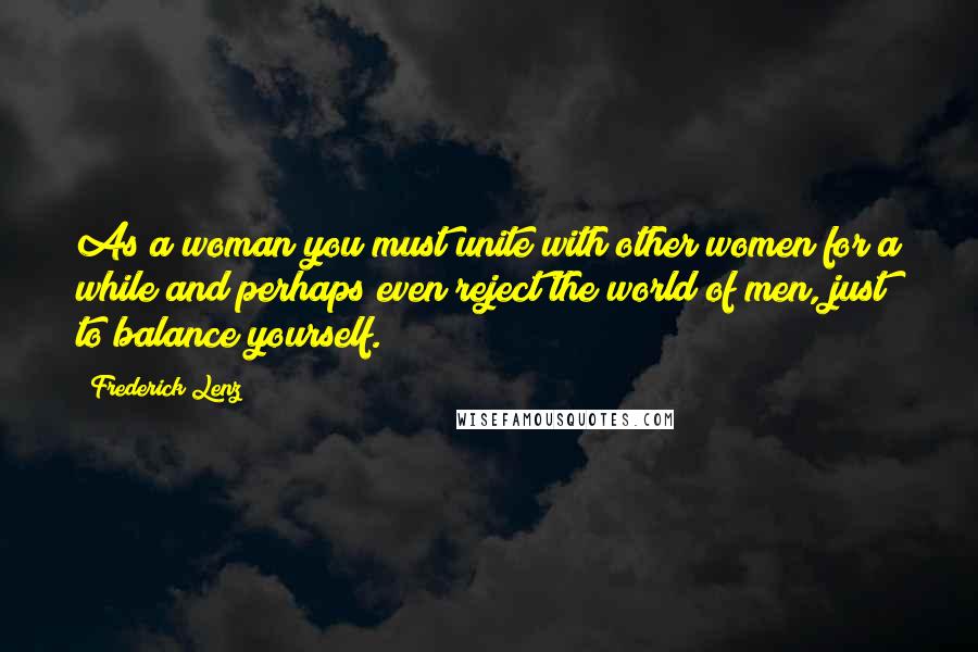 Frederick Lenz Quotes: As a woman you must unite with other women for a while and perhaps even reject the world of men, just to balance yourself.