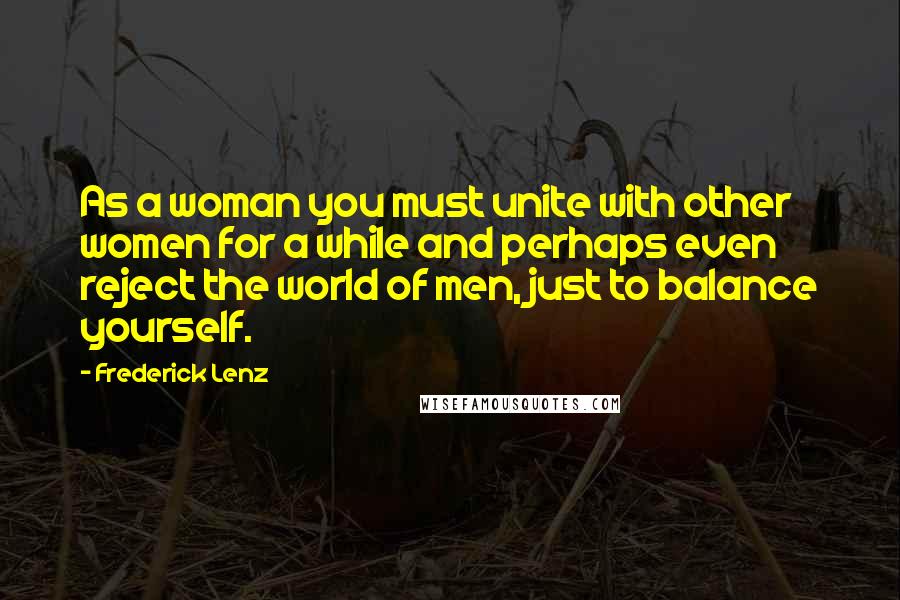 Frederick Lenz Quotes: As a woman you must unite with other women for a while and perhaps even reject the world of men, just to balance yourself.