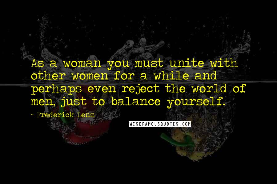 Frederick Lenz Quotes: As a woman you must unite with other women for a while and perhaps even reject the world of men, just to balance yourself.