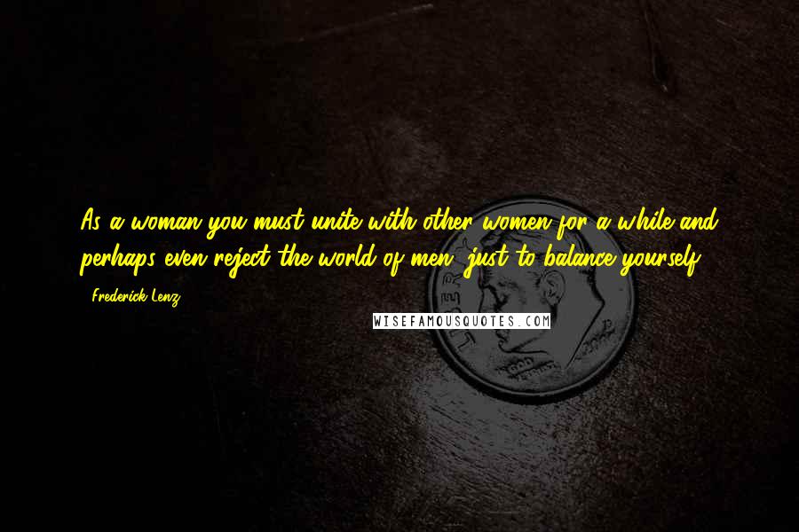 Frederick Lenz Quotes: As a woman you must unite with other women for a while and perhaps even reject the world of men, just to balance yourself.