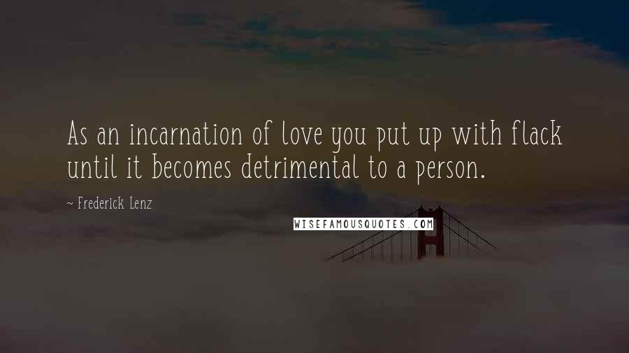 Frederick Lenz Quotes: As an incarnation of love you put up with flack until it becomes detrimental to a person.