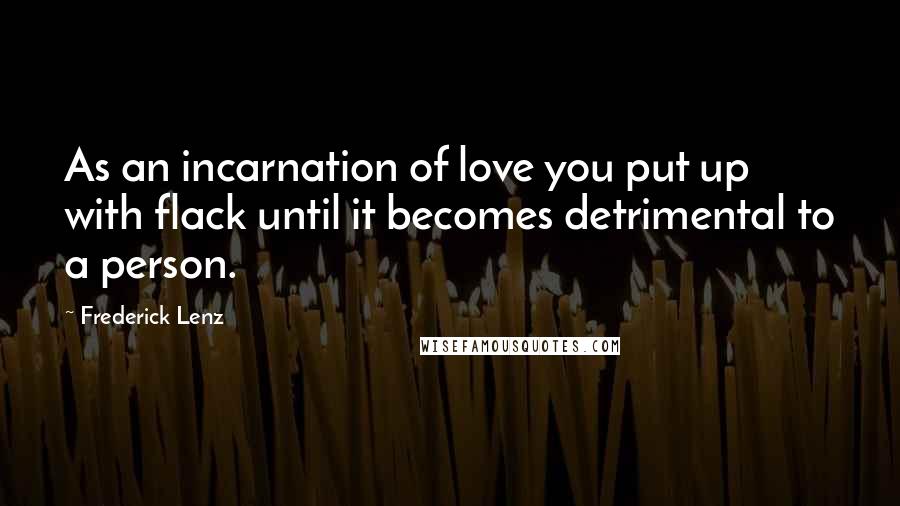 Frederick Lenz Quotes: As an incarnation of love you put up with flack until it becomes detrimental to a person.